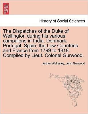 Cover for Duke Arthur Wellesley · The Dispatches of the Duke of Wellington During His Various Campaigns in India, Denmark, Portugal, Spain, the Low Countries and France from 1799 to 1818. Compiled by Lieut. Colonel Gurwood. (Paperback Bog) (2011)