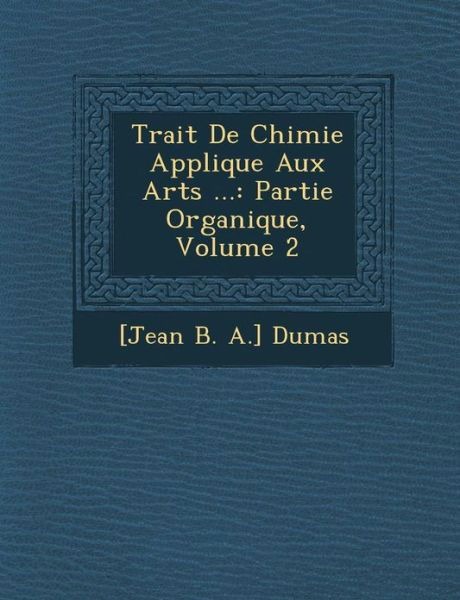 Trait De Chimie Appliqu E Aux Arts ...: Partie Organique, Volume 2 - [jean B a ] Dumas - Kirjat - Saraswati Press - 9781288162789 - maanantai 1. lokakuuta 2012