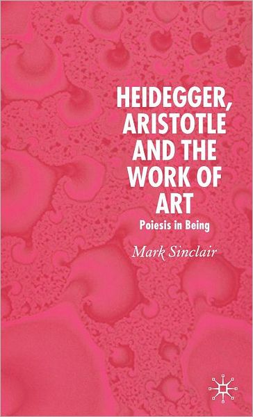 Heidegger, Aristotle and the Work of Art: Poeisis in Being - Mark Sinclair - Books - Palgrave USA - 9781403989789 - December 1, 2006