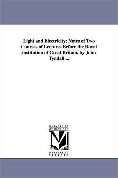 Cover for Michigan Historical Reprint Series · Light and Electricity: Notes of Two Courses of Lectures Before the Royal Institution of Great Britain. by John Tyndall ... (Paperback Book) (2006)