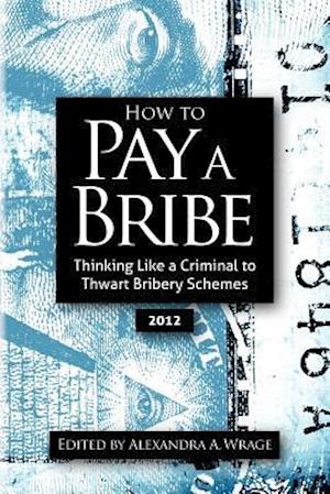 Cover for Alexandra Addison Wrage · How to Pay a Bribe: Thinking Like a Criminal to Thwart Bribery Schemes (Paperback Book) (2012)