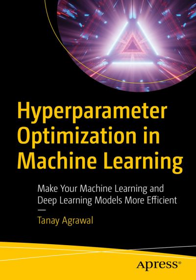 Cover for Tanay Agrawal · Hyperparameter Optimization in Machine Learning: Make Your Machine Learning and Deep Learning Models More Efficient (Paperback Book) [1st edition] (2020)