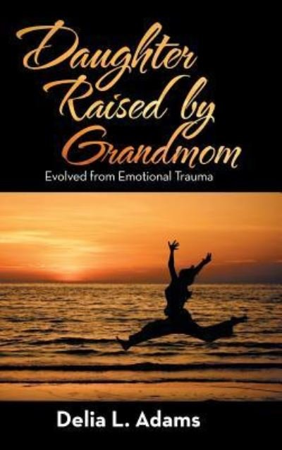 Cover for Delia L Adams · Daughter Raised by Grandmom : Evolved from Emotional Trauma (Hardcover Book) (2018)