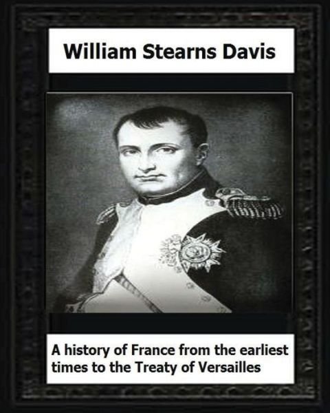 A History of France from the Earliest Times to the Treaty of Versailles (1919) - William Stearns Davis - Books - Createspace Independent Publishing Platf - 9781530670789 - March 22, 2016