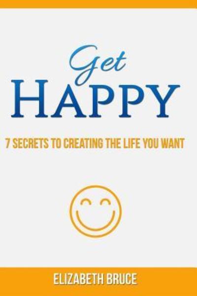 Cover for Elizabeth Bruce · Get Happy! 7 Secrets to Creating the Life You Want (Paperback Book) (2016)