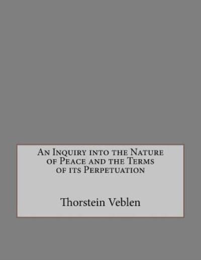 An Inquiry Into the Nature of Peace and the Terms of Its Perpetuation - Thorstein Veblen - Bøker - Createspace Independent Publishing Platf - 9781534854789 - 23. juni 2016