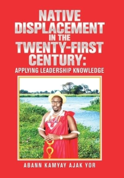 Native Displacement in the Twenty-First Century: Applying Leadership Knowledge - Abann Kamyay Ajak Yor - Bøger - Xlibris Nz - 9781543496789 - 15. september 2020