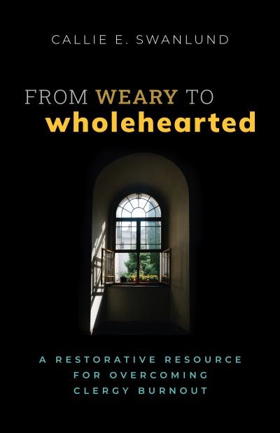 Cover for Callie E. Swanlund · From Weary to Wholehearted: A Restorative Resource for Overcoming Clergy Burnout (Paperback Book) (2024)