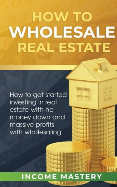 Cover for Income Mastery · How to Wholesale Real Estate: How to Get Started Investing in Real Estate with No Money Down and Massive Profits with Wholesaling (Paperback Book) (2020)