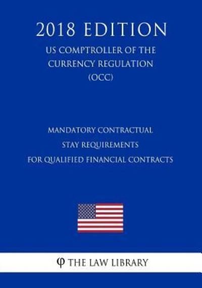 Mandatory Contractual Stay Requirements for Qualified Financial Contracts (US Comptroller of the Currency Regulation) (OCC) (2018 Edition) - The Law Library - Boeken - Createspace Independent Publishing Platf - 9781729856789 - 26 november 2018