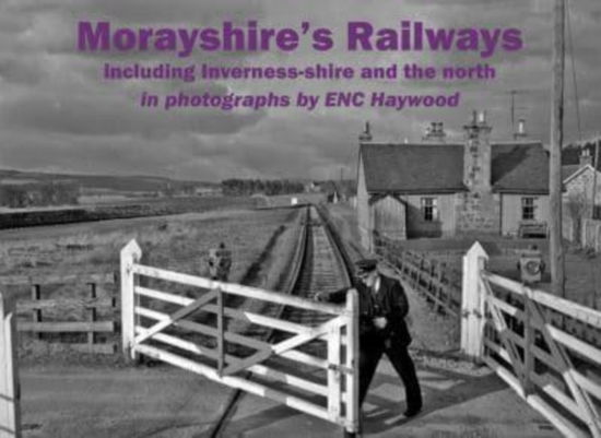 Cover for Morayshire's Railways including Inverness-shire and the north: in photographs by ENC Haywood (Paperback Book) (2024)
