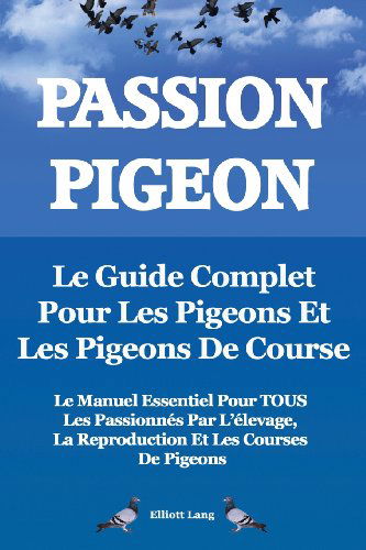 Cover for Elliott Lang · Passion Pigeon. Le guide complet pour les pigeons et les pigeons de course. Le manuel essentiel pour TOUS les passionnes par l'elevage, la reproduction et les courses de pigeons. (Paperback Book) [French edition] (2013)