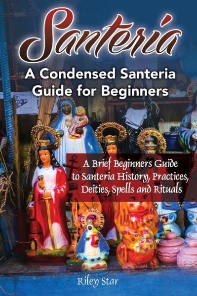 Cover for Riley Star · Santeria A Brief Beginners Guide to Santeria History, Practices, Deities, Spells and Rituals. A Condensed Santeria Guide for Beginners (Paperback Book) (2016)