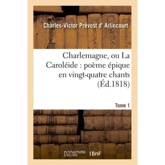 Cover for D Arlincourt-c-v · Charlemagne, Ou La Caroleide: Poeme Epique en Vingt-quatre Chants. Tome 1 (Paperback Book) (2016)