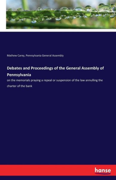 Cover for Mathew Carey · Debates and Proceedings of the General Assembly of Pennsylvania: on the memorials praying a repeal or suspension of the law annulling the charter of the bank (Paperback Book) (2017)