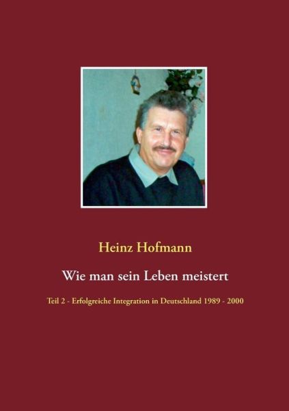 Cover for Heinz Hofmann · Wie man sein Leben meistert: Teil 2 - erfolgreiche Integration in Deutschland 1989 bis 2000 (Paperback Book) (2019)