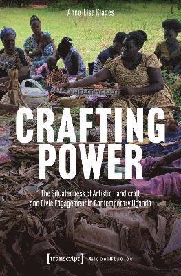 Cover for Anna-Lisa Klages · Crafting Power: The Situatedness of Artistic Handicraft and Civic Engagement in Contemporary Uganda - Global Studies (Paperback Book) [Auflage - Neueauflage edition] (2025)