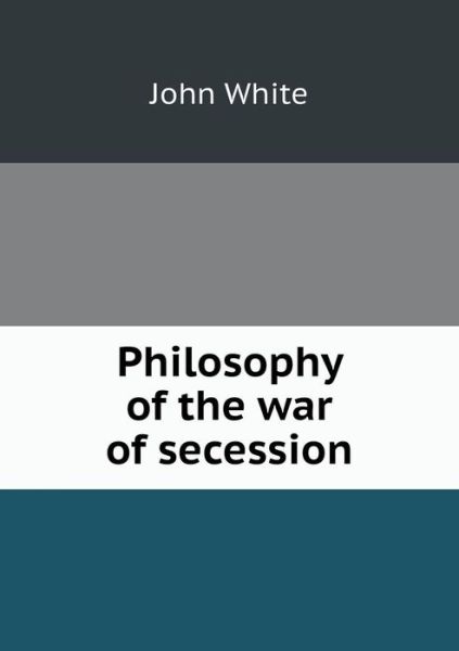 Cover for John White · Philosophy of the War of Secession (Paperback Book) (2013)