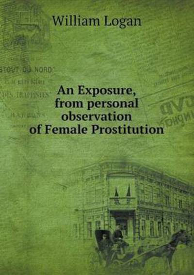 Cover for William Logan · An Exposure,from Personal Observation of Female Prostitution (Pocketbok) (2014)