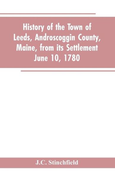 Cover for J C Stinchfield · History of the town of Leeds, Androscoggin County, Maine, from its settlement June 10, 1780 (Paperback Book) (2019)