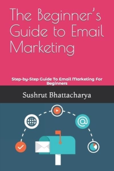 The Beginner's Guide to Email Marketing: Step-by-Step Guide To Email Marketing For Beginners - Sushrut Bhattacharya - Books - Independently Published - 9798417267789 - February 14, 2022