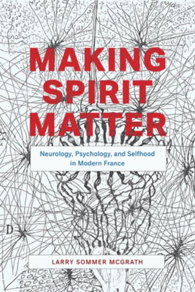 Cover for Larry Sommer McGrath · Making Spirit Matter: Neurology, Psychology, and Selfhood in Modern France (Hardcover Book) (2020)