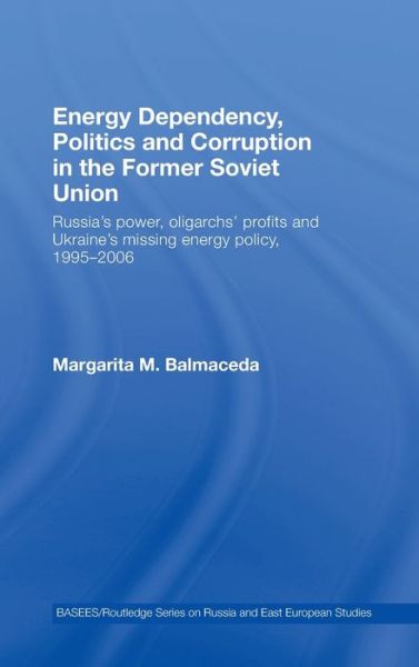 Cover for Balmaceda, Margarita M. (Harvard University and Seton University, USA) · Energy Dependency, Politics and Corruption in the Former Soviet Union: Russia's Power, Oligarchs' Profits and Ukraine's Missing Energy Policy, 1995-2006 - BASEES / Routledge Series on Russian and East European Studies (Hardcover Book) (2007)