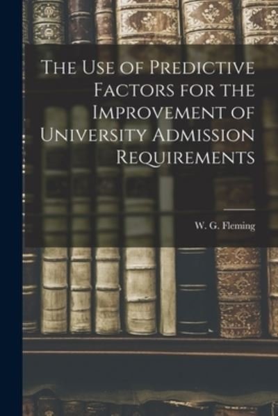 Cover for W G (William Gerald) 1924 Fleming · The Use of Predictive Factors for the Improvement of University Admission Requirements (Paperback Book) (2021)