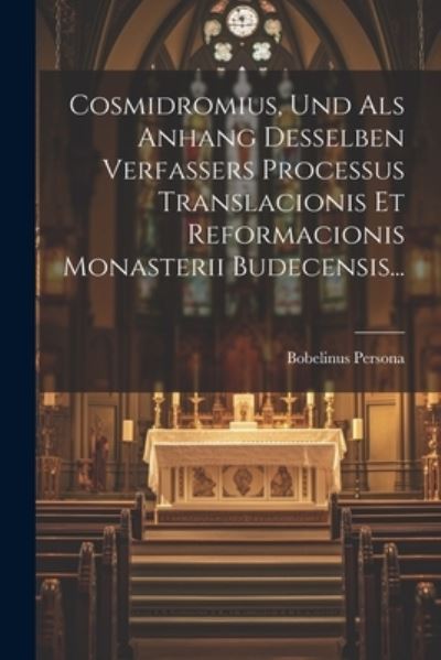 Cover for Bobelinus Persona · Cosmidromius, und Als Anhang Desselben Verfassers Processus Translacionis et Reformacionis Monasterii Budecensis... (Book) (2023)