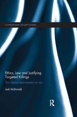 Cover for McDonald, Jack (King's College London, UK) · Ethics, Law and Justifying Targeted Killings: The Obama Administration at War - Contemporary Security Studies (Paperback Book) (2018)