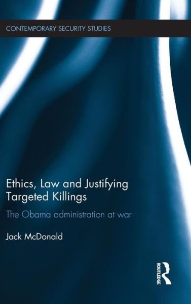 Cover for McDonald, Jack (King's College London, UK) · Ethics, Law and Justifying Targeted Killings: The Obama Administration at War - Contemporary Security Studies (Hardcover Book) (2016)