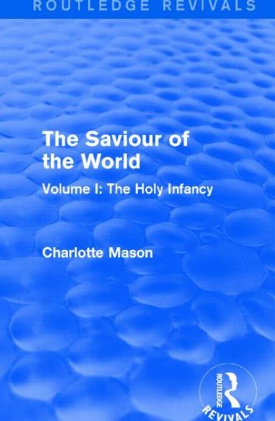 Cover for Charlotte Mason · The Saviour of the World (Routledge Revivals): Volume I: The Holy Infancy - Routledge Revivals (Paperback Book) (2016)