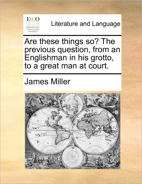 Are These Things So? the Previous Question, from an Englishman in His Grotto, to a Great Man at Court. - James Miller - Książki - Gale Ecco, Print Editions - 9781170506790 - 29 maja 2010