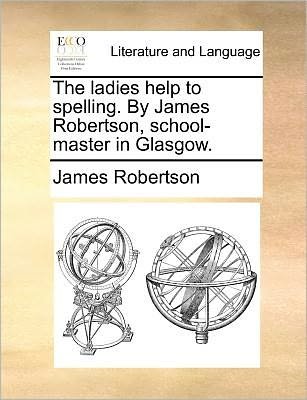 Cover for James Robertson · The Ladies Help to Spelling. by James Robertson, School-master in Glasgow. (Pocketbok) (2010)