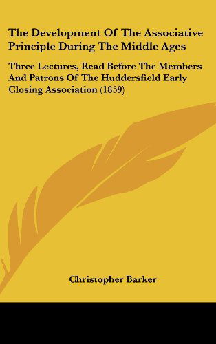 Cover for Christopher Barker · The Development of the Associative Principle During the Middle Ages: Three Lectures, Read Before the Members and Patrons of the Huddersfield Early Closing Association (1859) (Hardcover Book) (2008)