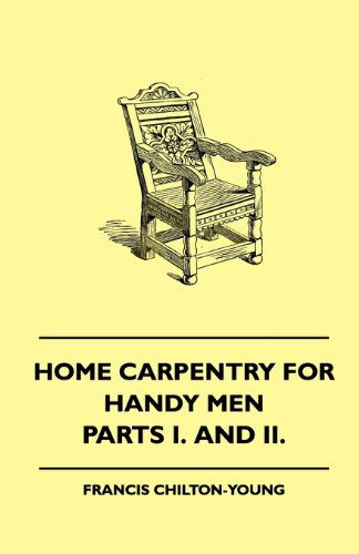 Home Carpentry for Handy men - a Book of Practical Instruction in All Kinds of Constructive and Decorative Work in Wood That Can Be Done by the ... Garden and Farmstead - Parts I. and Ii. - Francis Chilton-young - Books - Frazer Press - 9781445503790 - May 7, 2010