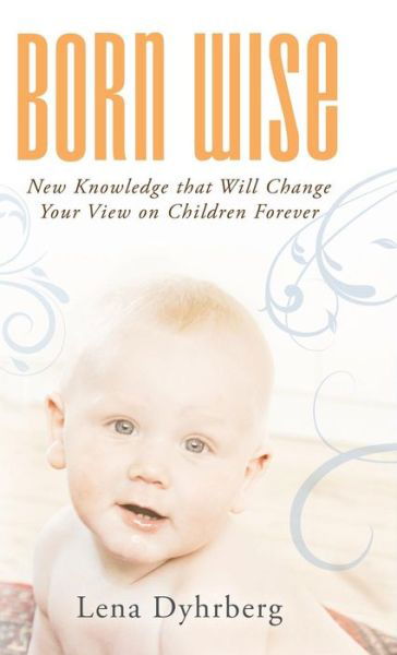 Born Wise: New Knowledge That Will Change Your View on Children Forever - Lena Dyhrberg - Books - Balboa Press - 9781452516790 - June 10, 2014