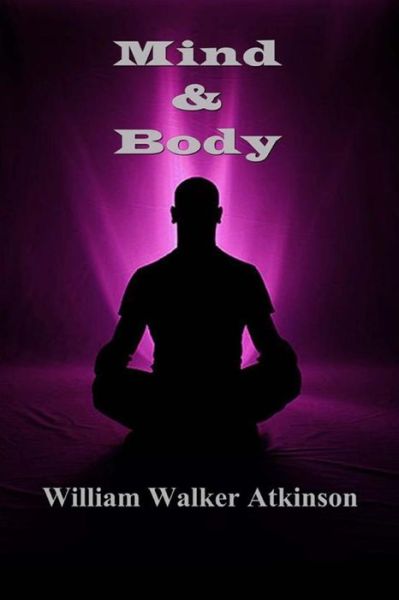 Mind and Body - William Walker Atkinson - Books - CreateSpace Independent Publishing Platf - 9781495227790 - January 15, 2014