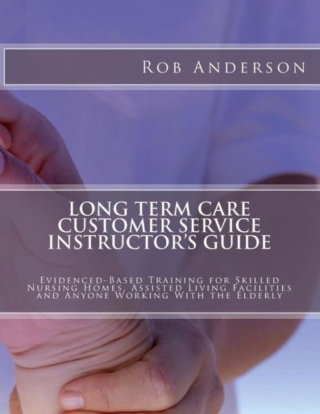 Cover for Rob Anderson · Long Term Care Customer Service Instructor's Guide: Evidenced-based Training for Skilled Nursing Homes, Assisted Living Facilities and Anyone Working (Taschenbuch) (2014)
