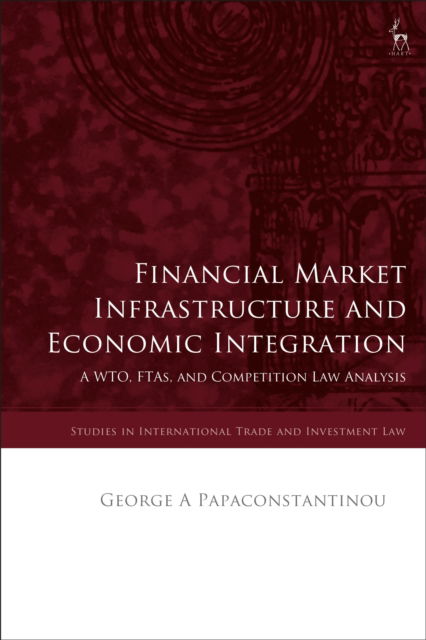 Cover for Papaconstantinou, George A (European Commission, Belgium) · Financial Market Infrastructure and Economic Integration: A WTO, FTAs, and Competition Law Analysis - Studies in International Trade and Investment Law (Paperback Book) (2025)