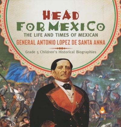 Cover for Dissected Lives · Head for Mexico: The Life and Times of Mexican General Antonio Lopez de Santa Anna Grade 5 Children's Historical Biographies (Hardcover Book) (2021)