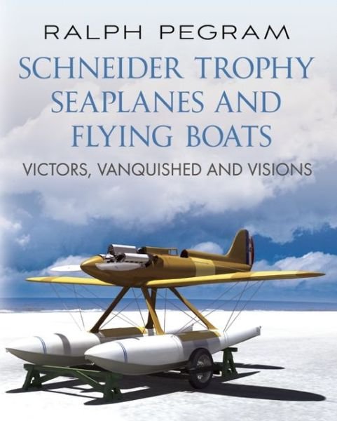 Cover for Ralph Pegram · Schneider Trophy Seaplanes and Flying Boats: Victors, Vanquished and Visions (Hardcover Book) (2012)