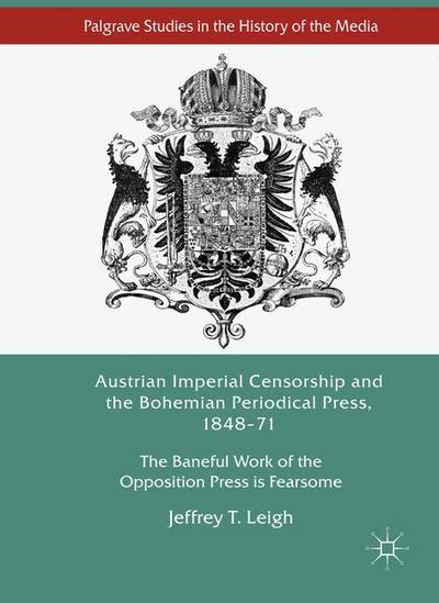 Cover for Jeffrey T. Leigh · Austrian Imperial Censorship and the Bohemian Periodical Press, 1848-71: The Baneful Work of the Opposition Press is Fearsome - Palgrave Studies in the History of the Media (Hardcover Book) [1st ed. 2017 edition] (2017)