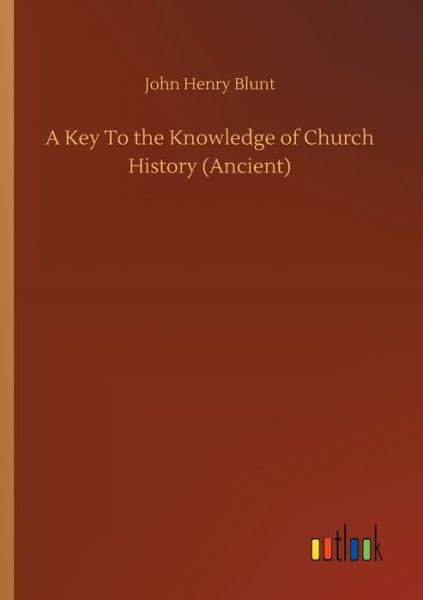 A Key To the Knowledge of Church History (Ancient) - John Henry Blunt - Książki - Outlook Verlag - 9783752315790 - 17 lipca 2020