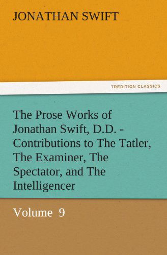 Cover for Jonathan Swift · The Prose Works of Jonathan Swift, D.d. - Contributions to the Tatler, the Examiner, the Spectator, and the Intelligencer: Volume  9 (Tredition Classics) (Paperback Book) (2011)