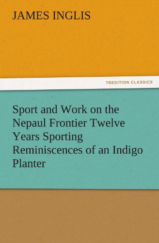 Cover for James Inglis · Sport and Work on the Nepaul Frontier Twelve Years Sporting Reminiscences of an Indigo Planter (Tredition Classics) (Paperback Book) (2011)