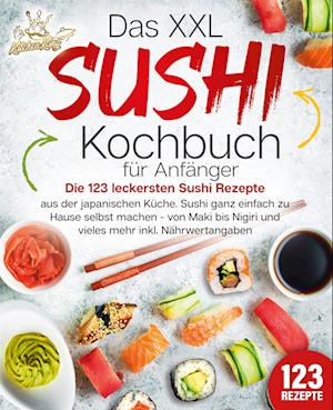 Cover for Kitchen King · Das XXL Sushi Kochbuch für Anfänger: Die 123 leckersten Sushi Rezepte aus der japanischen Küche. Sushi ganz einfach zu Hause selbst machen - von Maki bis Nigiri und vieles mehr inkl. Nährwertangaben (Book) (2024)