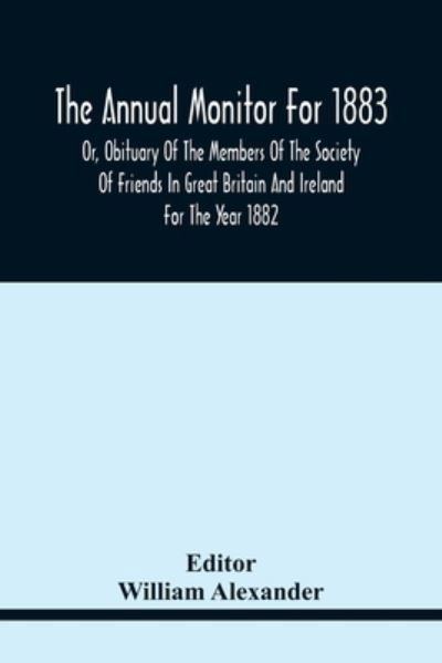 The Annual Monitor For 1883 Or, Obituary Of The Members Of The Society Of Friends In Great Britain And Ireland For The Year 1882 - William Alexander - Books - Alpha Edition - 9789354441790 - February 17, 2021