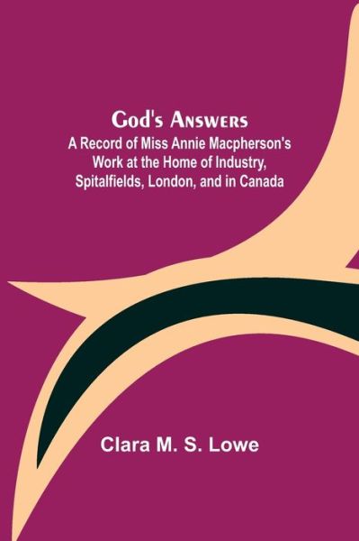 Cover for Clara M S Lowe · God's Answers; A Record of Miss Annie Macpherson's Work at the Home of Industry, Spitalfields, London, and in Canada (Paperback Book) (2021)