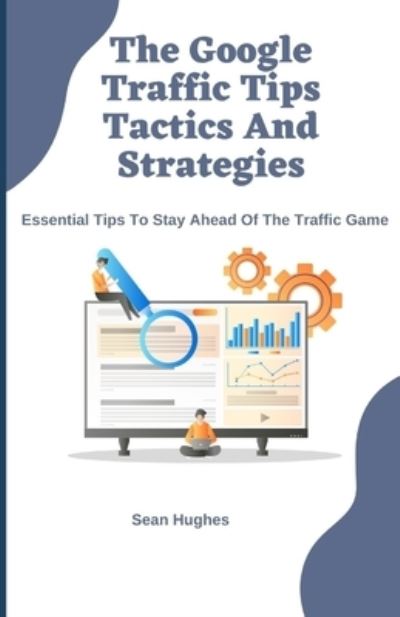 Cover for Sean Hughes · The Google Traffic Tips Tactics And Strategies: Essential Tips To Stay Ahead Of The Traffic Game (Paperback Book) (2021)